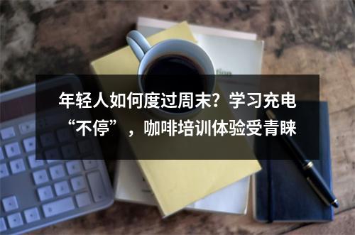 年轻人如何度过周末?学习充电“不停”,咖啡培训体验受青睐