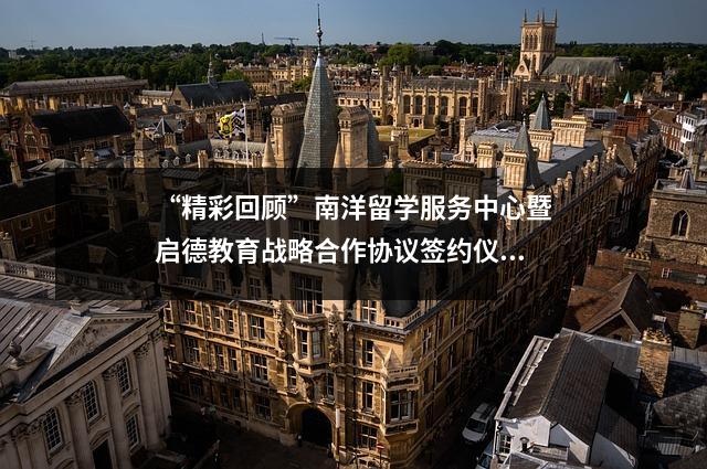 “精彩回顾”南洋留学服务中心暨启德教育战略合作协议签约仪式顺利举行！