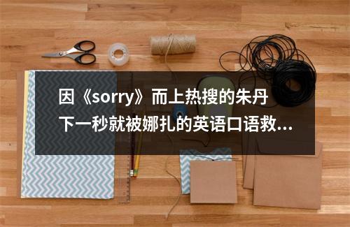 因《sorry》而上热搜的朱丹下一秒就被娜扎的英语口语救了。