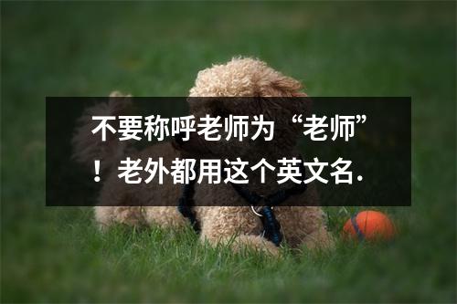 不要称呼老师为“老师”！老外都用这个英文名.