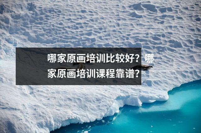 哪家原画培训比较好？哪家原画培训课程靠谱？