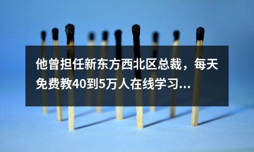 他曾担任新东方西北区总裁,每天免费教40到5万人在线学习英语口语。