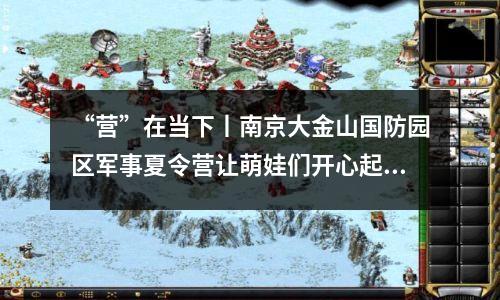 “营”在当下丨南京大金山国防园区军事夏令营让萌娃们开心起来