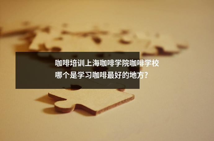 咖啡培训上海咖啡学院咖啡学校哪个是学习咖啡最好的地方?
