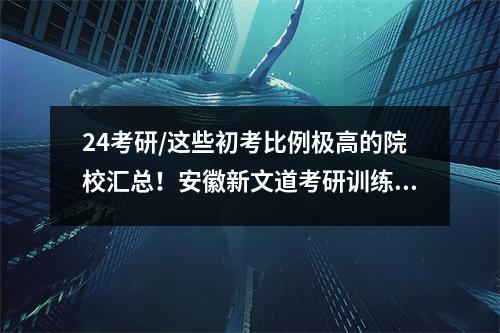 24考研/这些初考比例极高的院校汇总!安徽新文道考研训练营