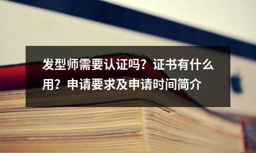 发型师需要认证吗?证书有什么用?申请要求及申请时间简介