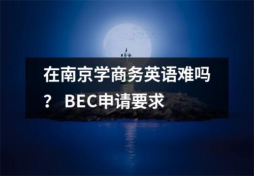 在南京学商务英语难吗? BEC申请要求