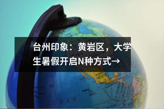 台州印象:黄岩区,大学生暑假开启N种方式→