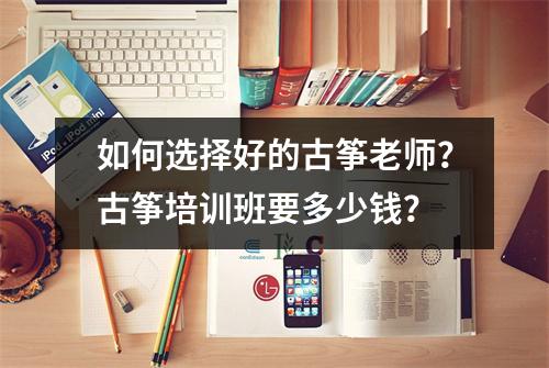 如何选择好的古筝老师?古筝培训班要多少钱?