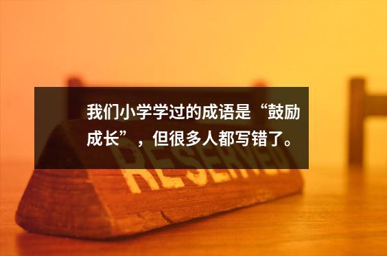 我们小学学过的成语是“鼓励成长”，但很多人都写错了。