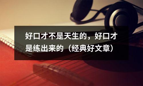 好口才不是天生的,好口才是练出来的(经典好文章)