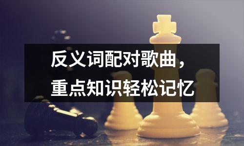 反义词配对歌曲,重点知识轻松记忆