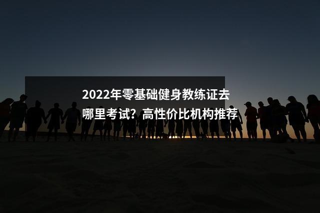 2022年零基础健身教练证去哪里考试？高性价比机构推荐