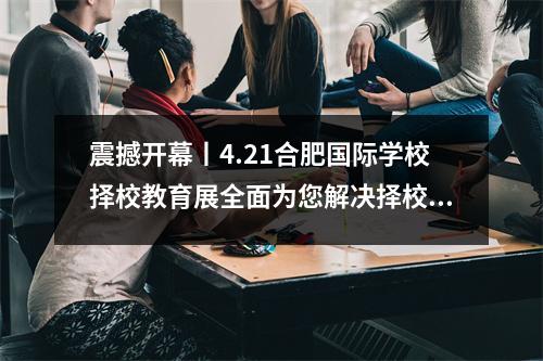 震撼开幕丨4.21合肥国际学校择校教育展全面为您解决择校难题!