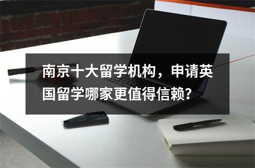 南京十大留学机构,申请英国留学哪家更值得信赖?