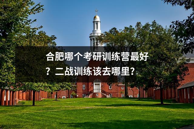 合肥哪个考研训练营最好?二战训练该去哪里?
