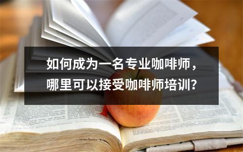 如何成为一名专业咖啡师,哪里可以接受咖啡师培训?