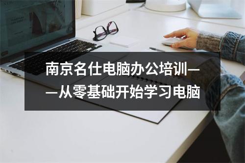 南京名仕电脑办公培训——从零基础开始学习电脑