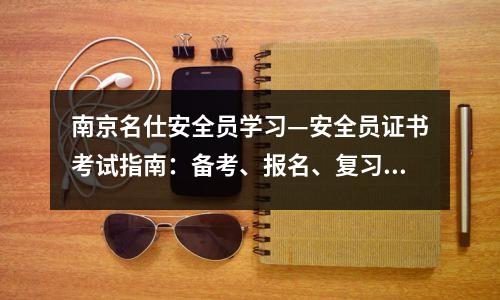 南京名仕安全员学习—安全员证书考试指南:备考、报名、复习完整指南