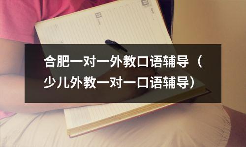 合肥一对一外教口语辅导(少儿外教一对一口语辅导)