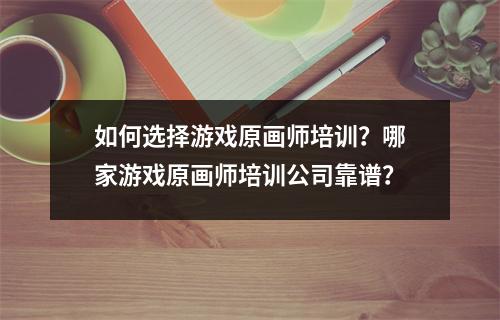 如何选择游戏原画师培训？哪家游戏原画师培训公司靠谱？