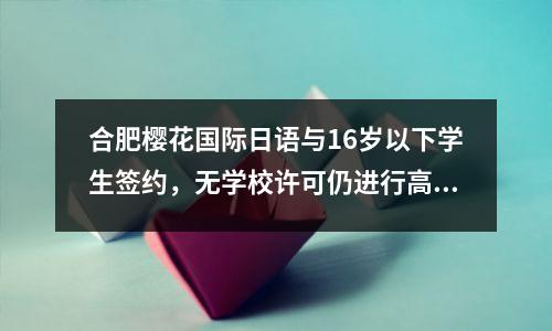 合肥樱花国际日语与16岁以下学生签约，无学校许可仍进行高考培训
