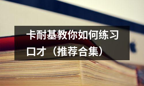 卡耐基教你如何练习口才(推荐合集)