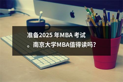 准备2025 年MBA 考试。南京大学MBA值得读吗?