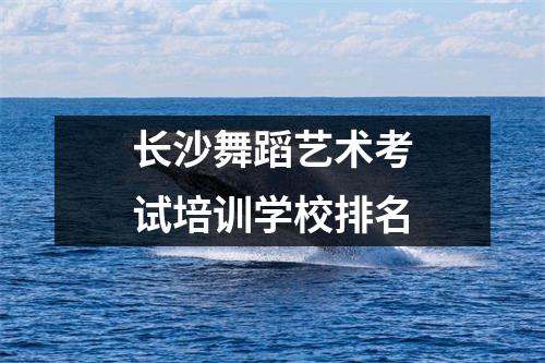 长沙舞蹈艺术考试培训学校排名