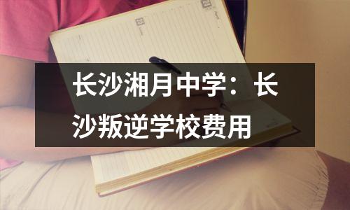 长沙湘月中学：长沙叛逆学校费用
