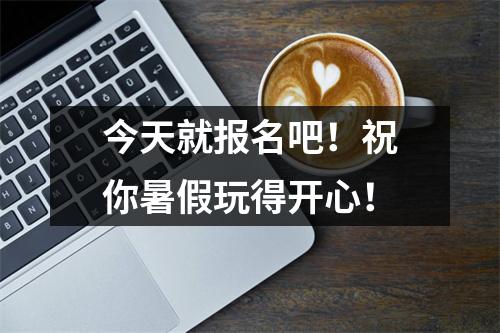 今天就报名吧！祝你暑假玩得开心！