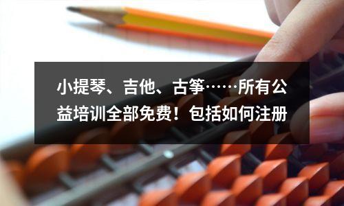 小提琴、吉他、古筝……所有公益培训全部免费!包括如何注册