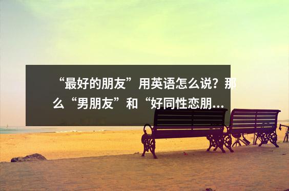“最好的朋友”用英语怎么说?那么“男朋友”和“好同性恋朋友”呢?