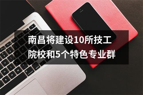 南昌将建设10所技工院校和5个特色专业群
