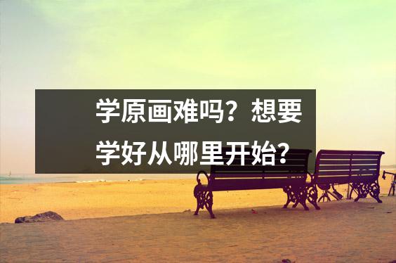 学原画难吗？想要学好从哪里开始？