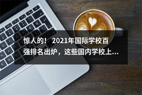 惊人的! 2021年国际学校百强排名出炉,这些国内学校上榜