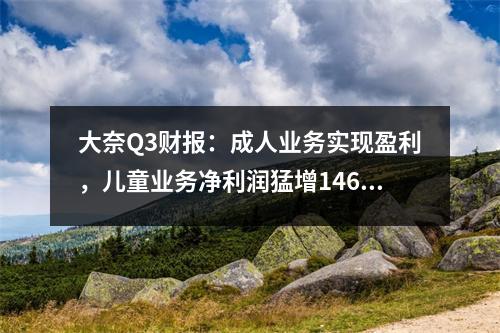 大奈Q3财报:成人业务实现盈利,儿童业务净利润猛增146%