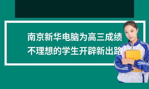 南京新华电脑为高三成绩不理想的学生开辟新出路