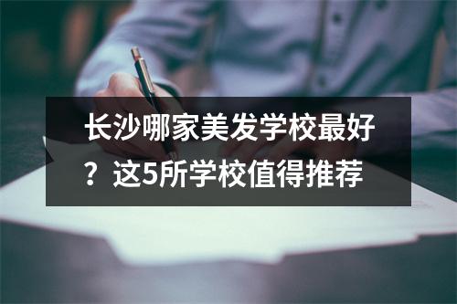长沙哪家美发学校最好?这5所学校值得推荐