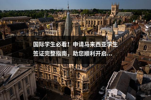 国际学生必看！申请马来西亚学生签证完整指南，助您顺利开启留学之旅！