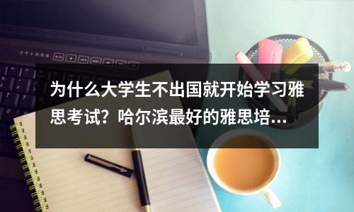 为什么大学生不出国就开始学习雅思考试?哈尔滨最好的雅思培训在哪里?
