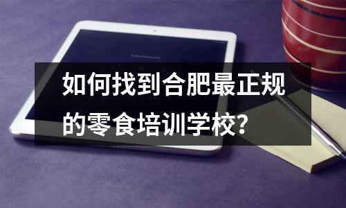 如何找到合肥最正规的零食培训学校？