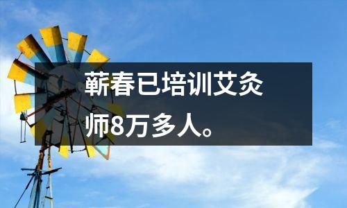 蕲春已培训艾灸师8万多人。