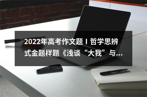 2022年高考作文题Ⅰ哲学思辨式金题样题《浅谈“大我”与“小我”