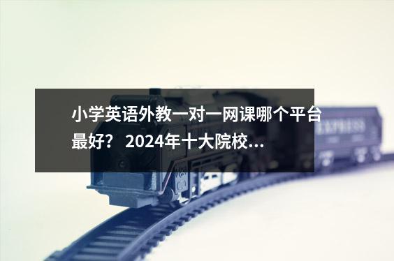 小学英语外教一对一网课哪个平台最好? 2024年十大院校排名