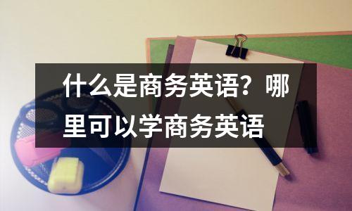 什么是商务英语？哪里可以学商务英语