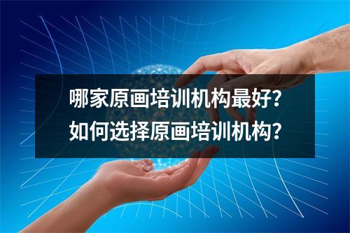 哪家原画培训机构最好？如何选择原画培训机构？