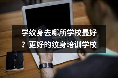 学纹身去哪所学校最好?更好的纹身培训学校