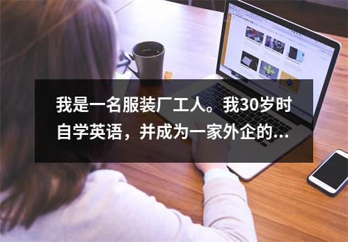 我是一名服装厂工人。我30岁时自学英语,并成为一家外企的经理。我的工资增加了40倍。