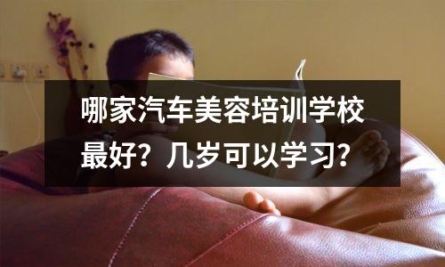 哪家汽车美容培训学校最好?几岁可以学习?